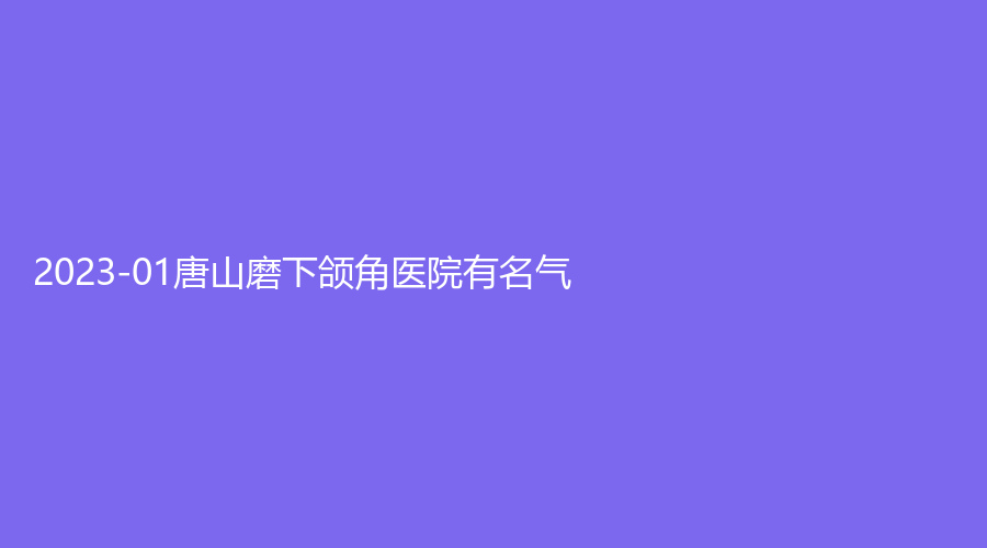 2023-01唐山磨下颌角医院有名气？婧雅诊所、唯美瑞丽斯诊所、莱美等机构哪个费用低？