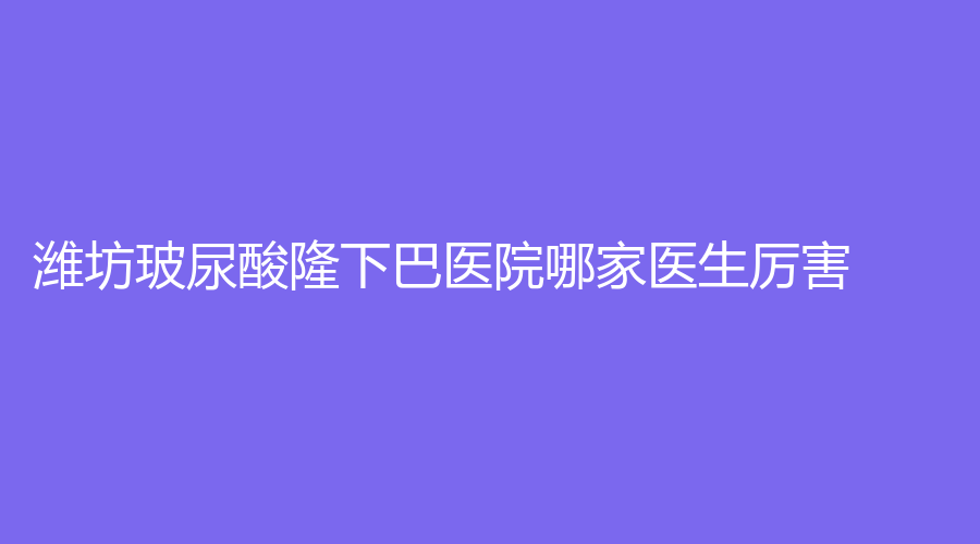 潍坊玻尿酸隆下巴医院哪家医生厉害？