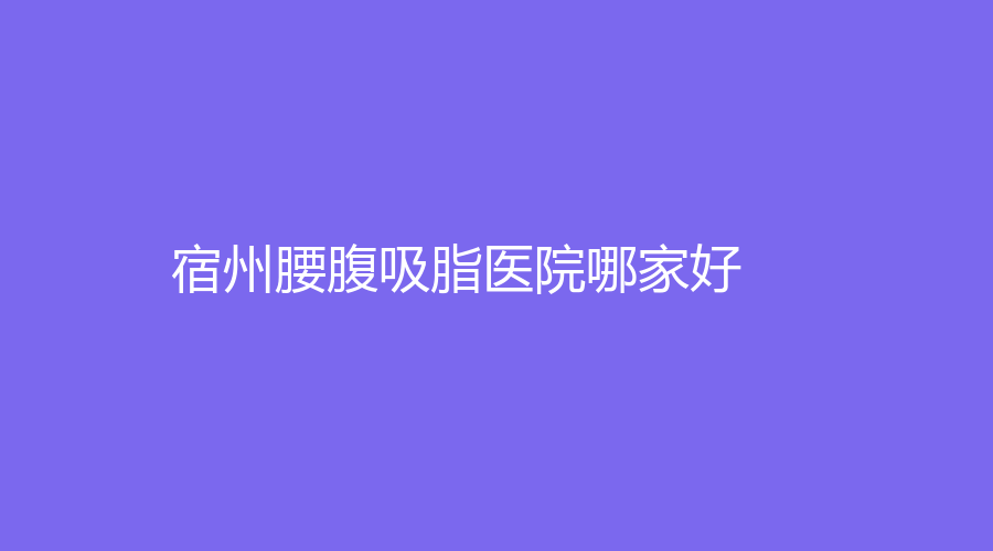 宿州腰腹吸脂医院哪家好？