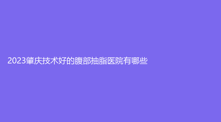 2023肇庆技术好的腹部抽脂医院有哪些？