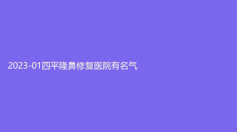 2023-01四平隆鼻修复医院有名气？