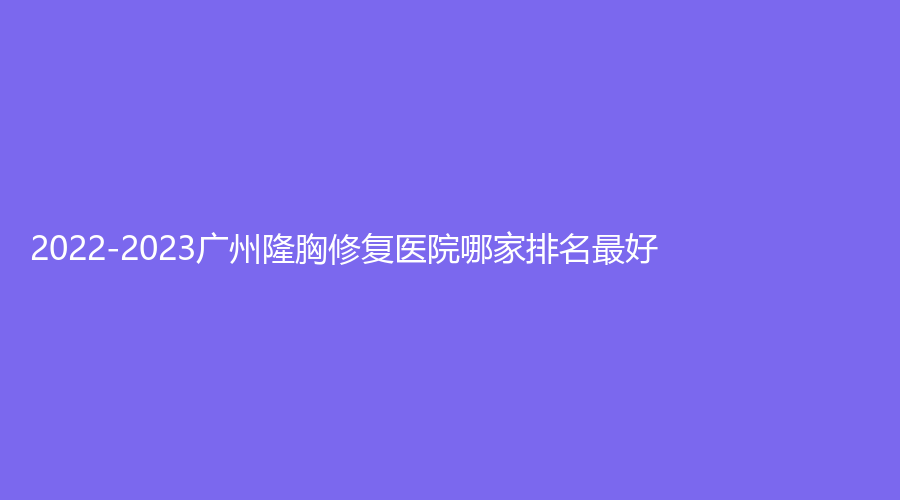 2022-2023广州隆胸修复医院哪家排名好？