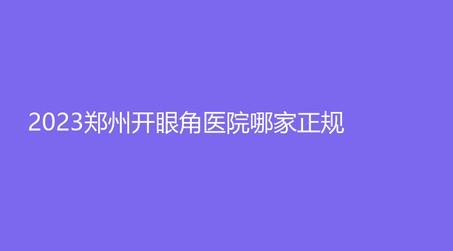 2023郑州开眼角医院哪家正规？星媛、丽天、芳华等机构哪个便宜？