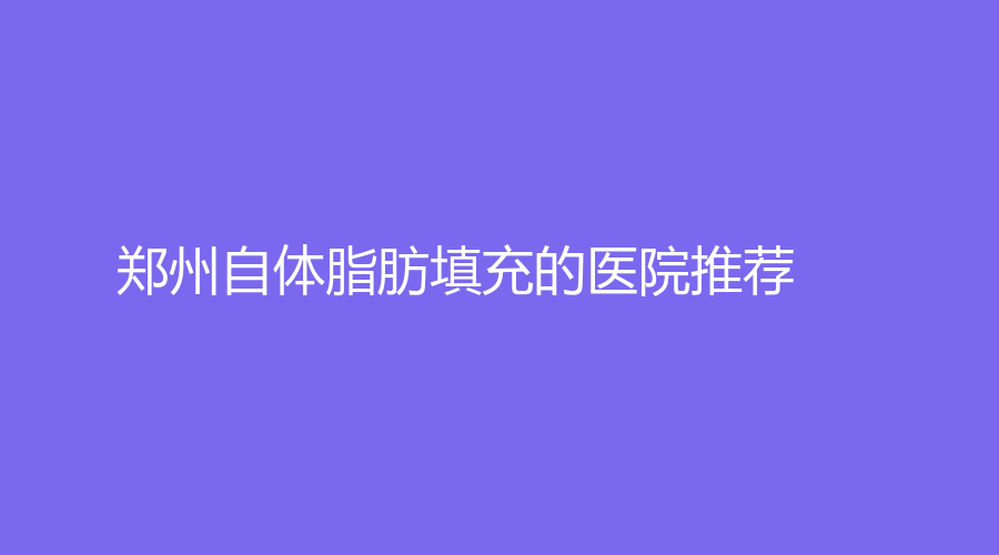 郑州自体脂肪填充的医院推荐