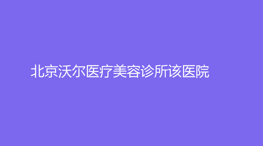 北京沃尔医疗美容诊所该医院