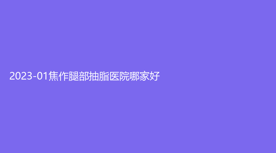 2023-01焦作腿部抽脂医院哪家好？