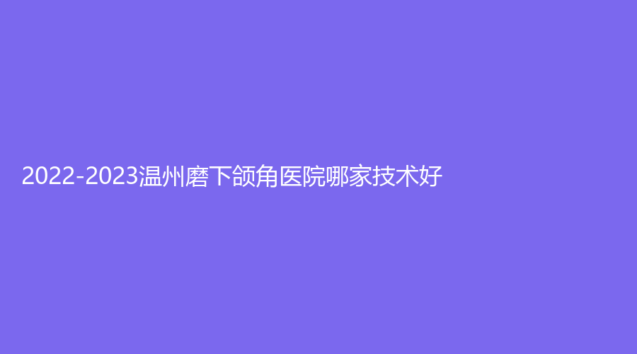 2022-2023温州磨下颌角医院哪家技术好？