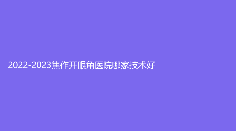 2022-2023焦作开眼角医院哪家技术好？