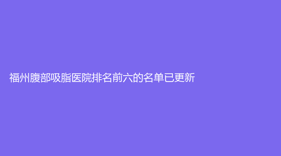 福州腹部吸脂医院排名前六的名单已更新！