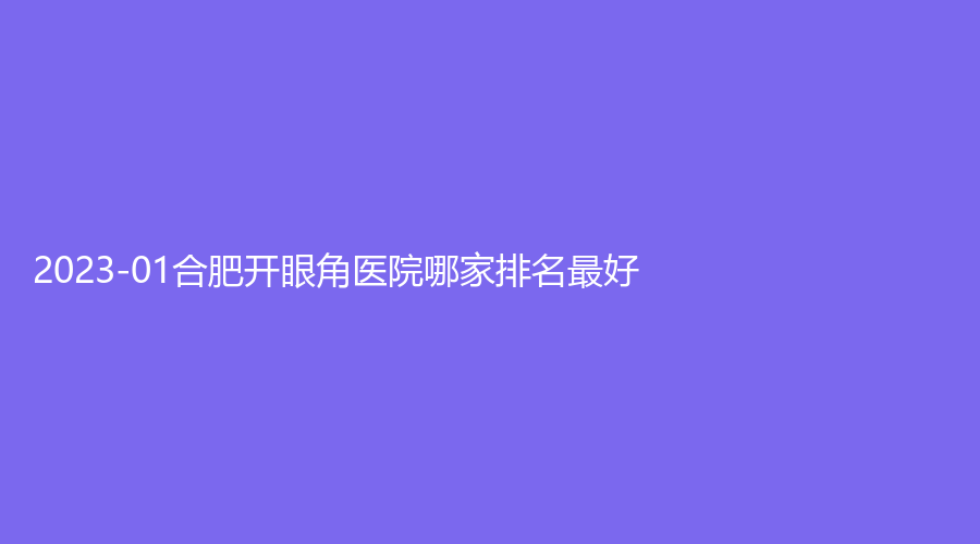 2023-01合肥开眼角医院哪家排名好？
