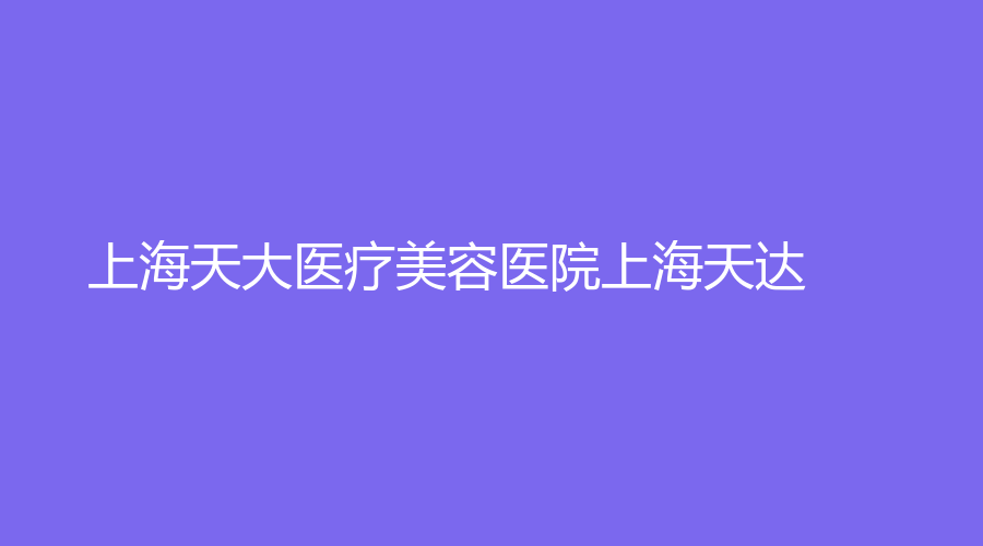 上海天大医疗美容医院上海天达