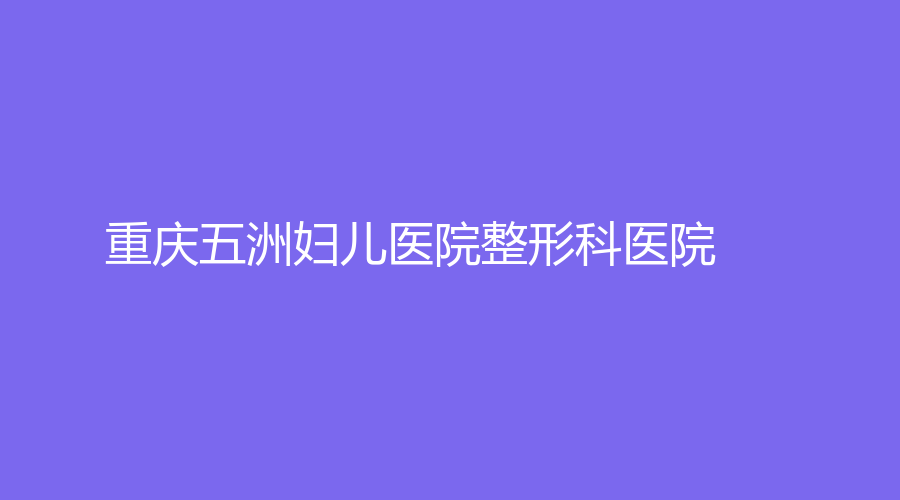 重庆五洲妇儿医院整形科医院