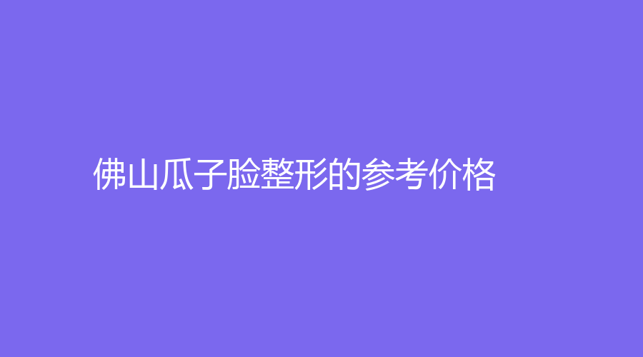 佛山瓜子脸整形的参考价格