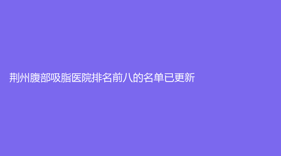 荆州腹部吸脂医院排名前八的名单已更新！