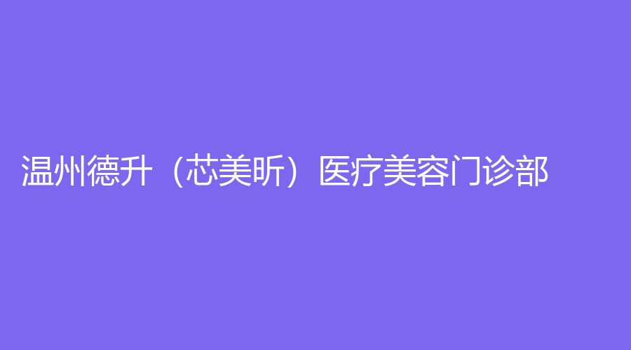 温州德升（芯美昕）医疗美容门诊部