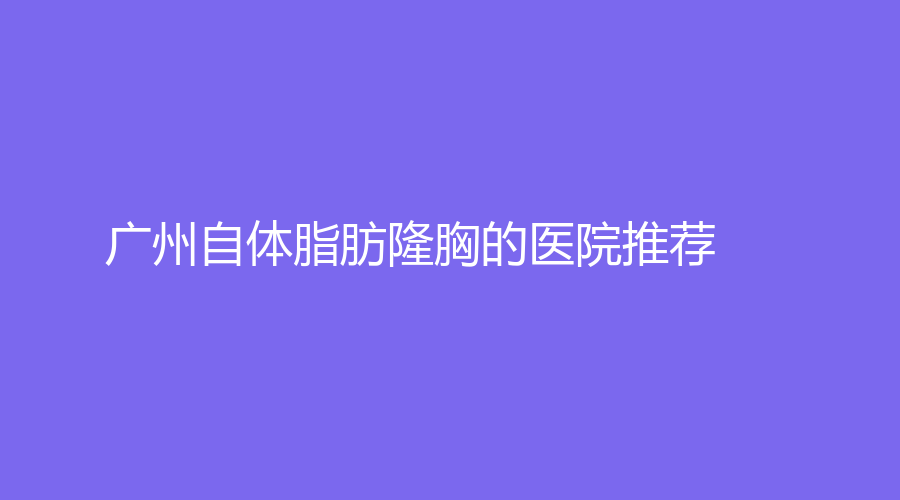 广州自体脂肪隆胸的医院推荐