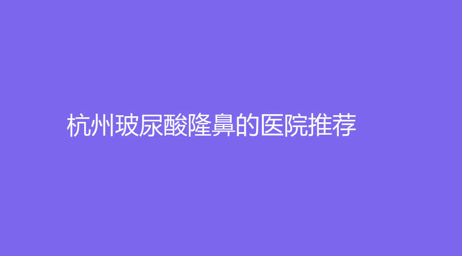杭州玻尿酸隆鼻的医院推荐