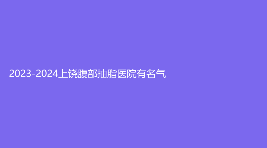 2023-2024上饶腹部抽脂医院有名气？