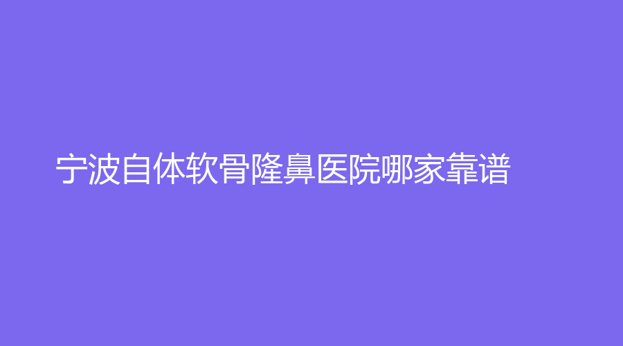 宁波自体软骨隆鼻医院哪家靠谱？