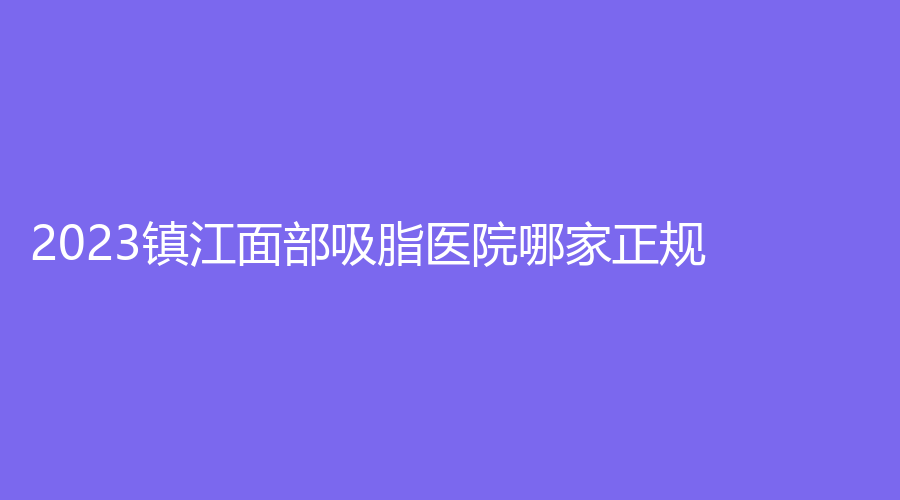 2023镇江面部吸脂医院哪家正规？