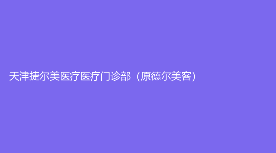 天津捷尔美医疗医疗门诊部（原德尔美客）