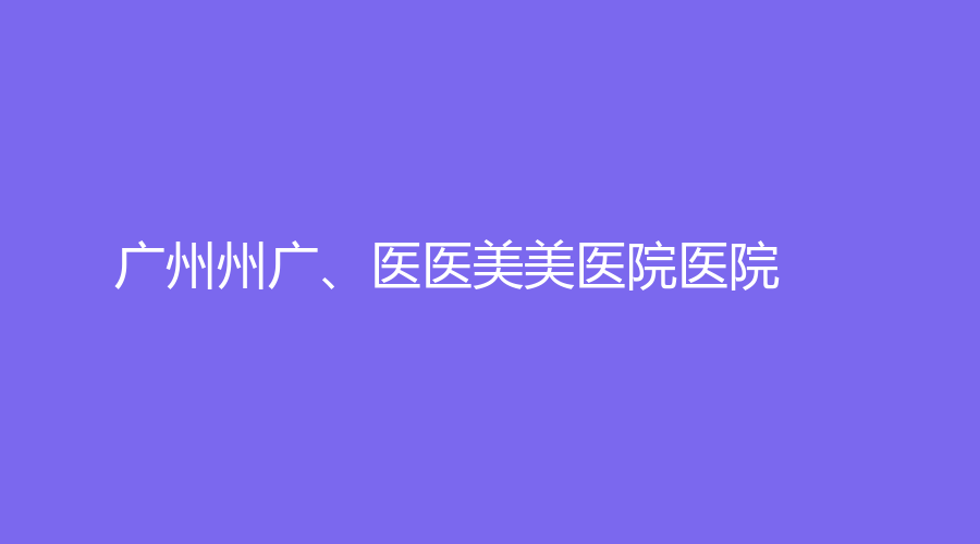 广州州广、医医美美医院医院