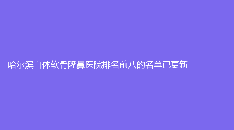 哈尔滨自体软骨隆鼻医院排名前八的名单已更新！