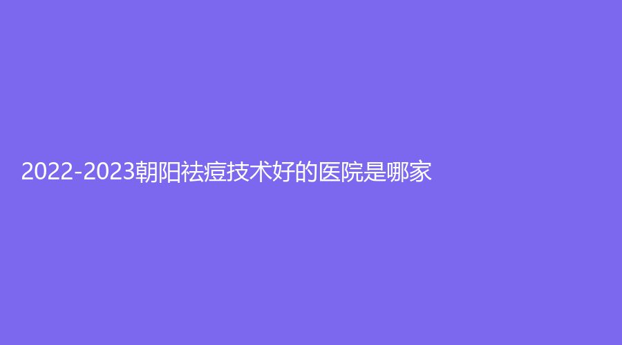 2022-2023朝阳祛痘技术好的医院是哪家？