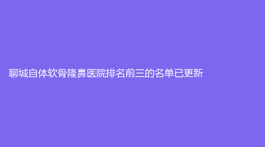 聊城自体软骨隆鼻医院排名前三的名单已更新！