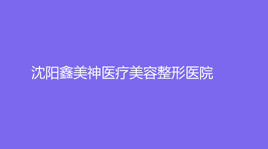 沈阳鑫美神医疗美容整形医院