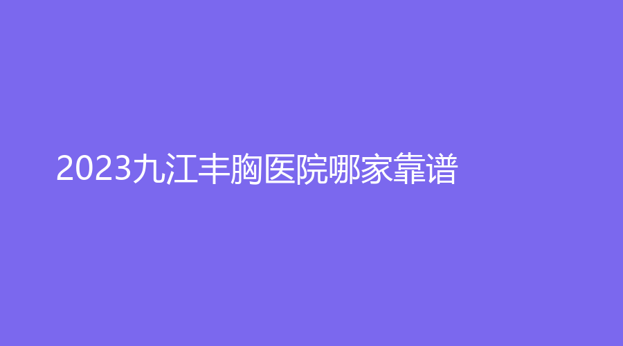 2023九江丰胸医院哪家靠谱？