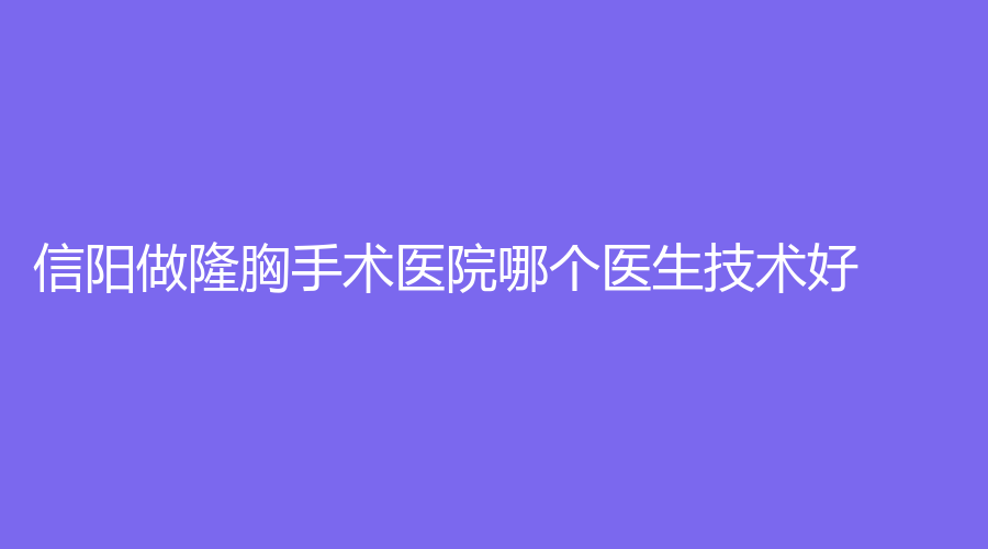 信阳做隆胸手术医院哪个医生技术好？