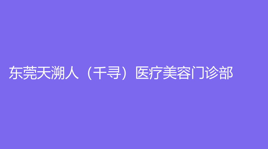 东莞天溯人（千寻）医疗美容门诊部