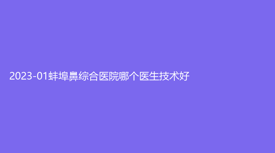 2023-01蚌埠鼻综合医院哪个医生技术好？