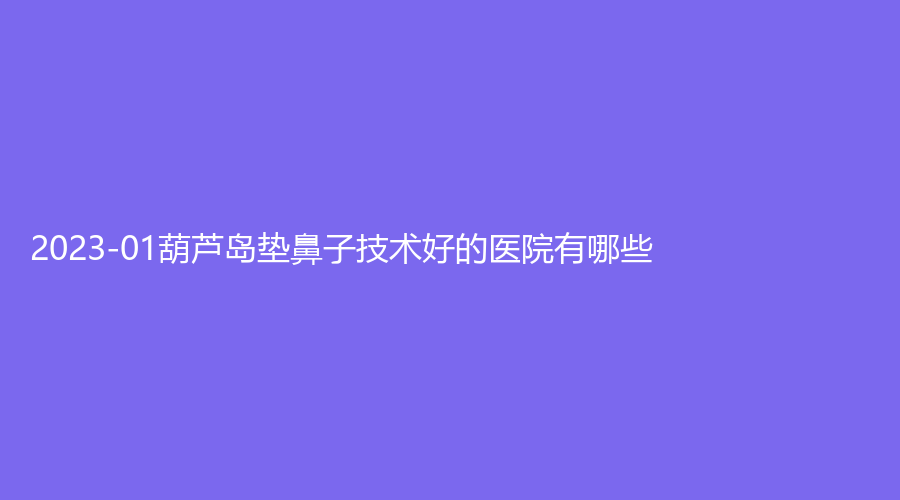 2023-01葫芦岛垫鼻子技术好的医院有哪些？