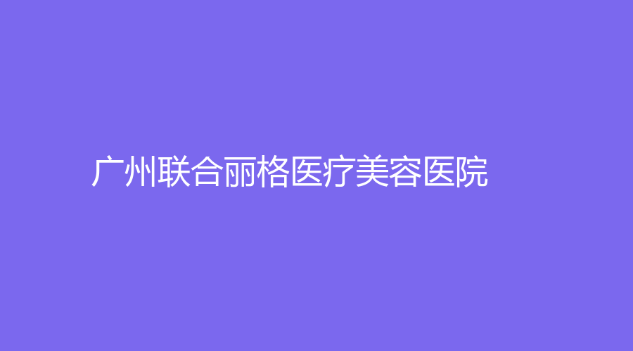 广州联合丽格医疗美容医院
