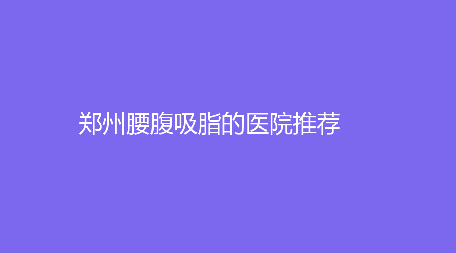 郑州腰腹吸脂的医院推荐