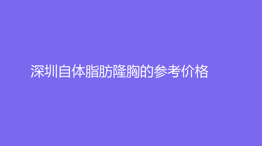 深圳自体脂肪隆胸的参考价格