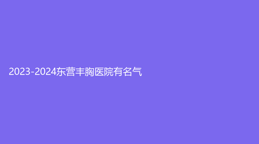 2023-2024东营丰胸医院有名气？