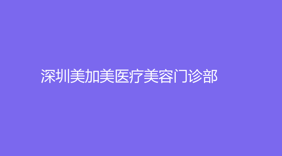 深圳美加美医疗美容门诊部