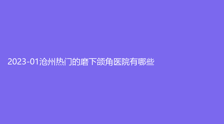 2023-01沧州热门的磨下颌角医院有哪些?