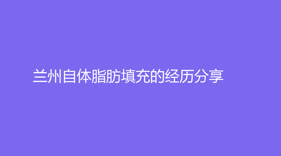 兰州自体脂肪填充的经历分享