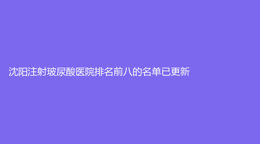 沈阳注射玻尿酸医院排名前八的名单已更新！泊菲凯莉、市朝鲜族医院科、虹桥中医院中心等机构哪个正规？