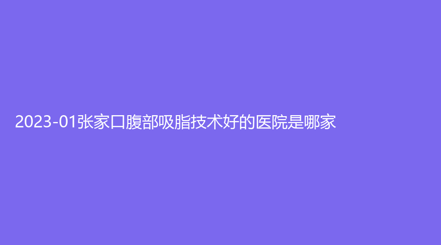 2023-01张家口腹部吸脂技术好的医院是哪家？