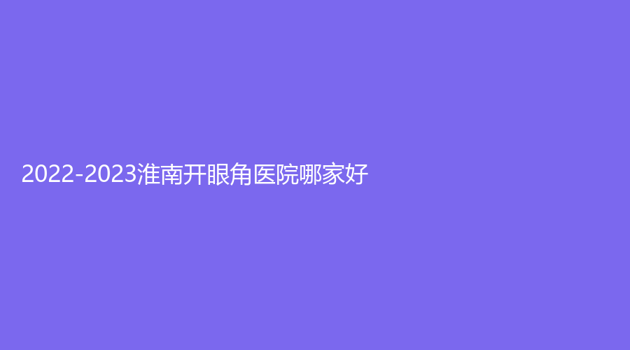 2022-2023淮南开眼角医院哪家好？