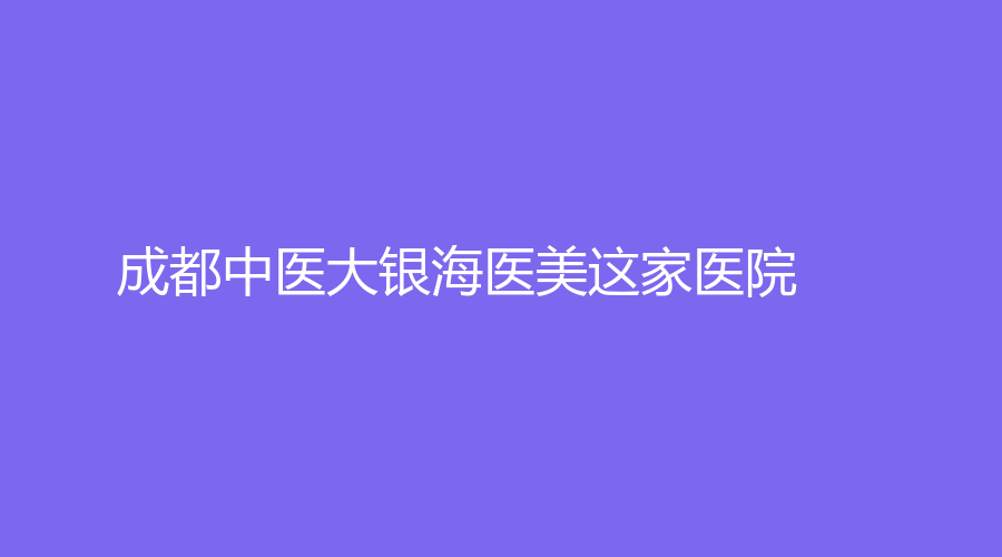 成都中医大银海医美这家医院