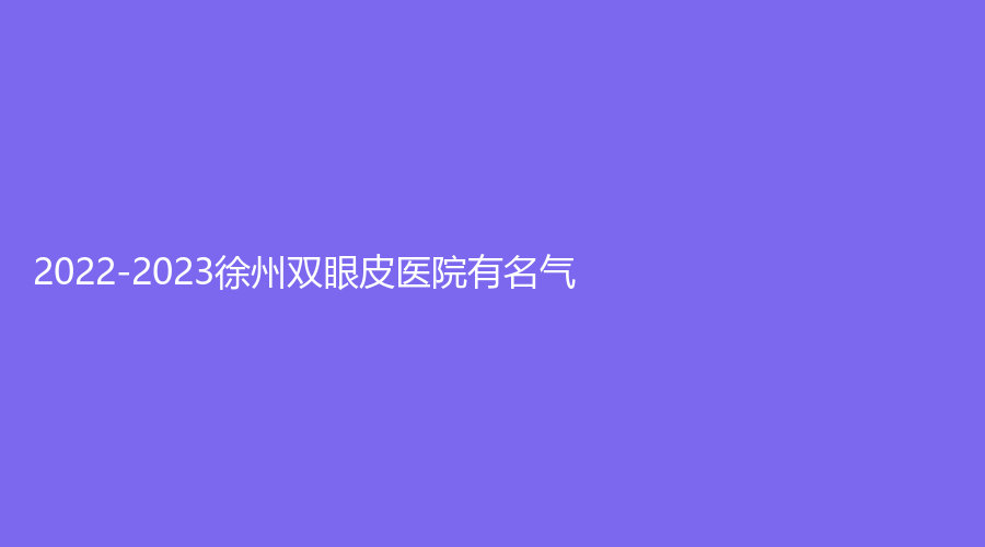 2022-2023徐州双眼皮医院有名气？