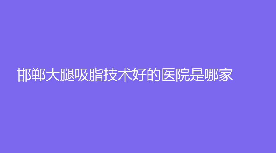 邯郸大腿吸脂技术好的医院是哪家?