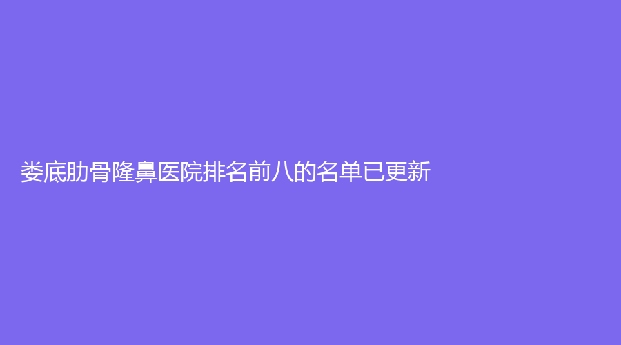 娄底肋骨隆鼻医院排名前八的名单已更新！