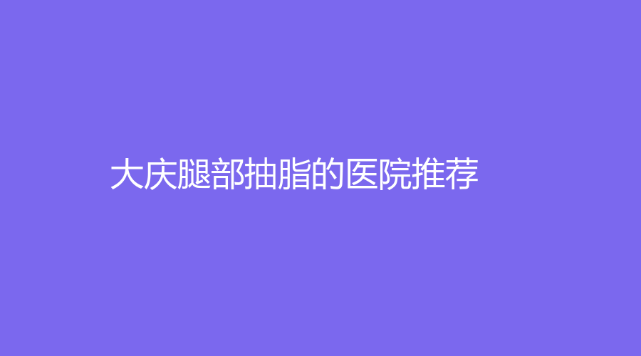 大庆腿部抽脂的医院推荐